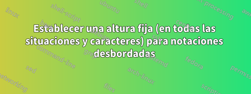 Establecer una altura fija (en todas las situaciones y caracteres) para notaciones desbordadas