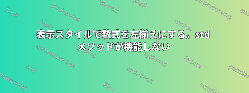 表示スタイルで数式を左揃えにする。std メソッドが機能しない