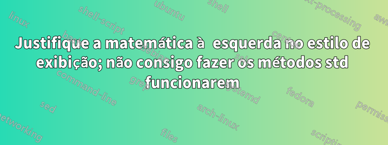 Justifique a matemática à esquerda no estilo de exibição; não consigo fazer os métodos std funcionarem