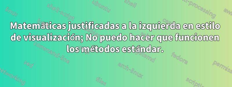 Matemáticas justificadas a la izquierda en estilo de visualización; No puedo hacer que funcionen los métodos estándar.