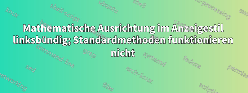 Mathematische Ausrichtung im Anzeigestil linksbündig; Standardmethoden funktionieren nicht