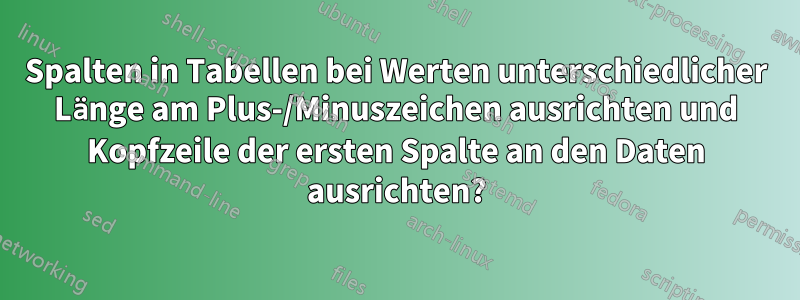 Spalten in Tabellen bei Werten unterschiedlicher Länge am Plus-/Minuszeichen ausrichten und Kopfzeile der ersten Spalte an den Daten ausrichten?