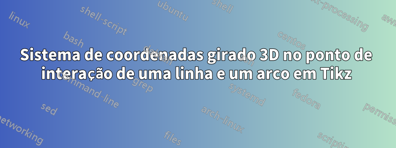 Sistema de coordenadas girado 3D no ponto de interação de uma linha e um arco em Tikz