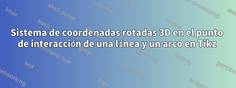 Sistema de coordenadas rotadas 3D en el punto de interacción de una línea y un arco en Tikz