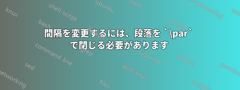 間隔を変更するには、段落を `\par` で閉じる必要があります