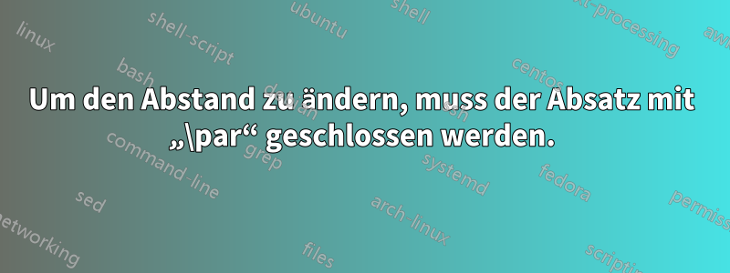 Um den Abstand zu ändern, muss der Absatz mit „\par“ geschlossen werden.