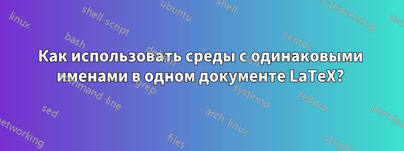 Как использовать среды с одинаковыми именами в одном документе LaTeX?