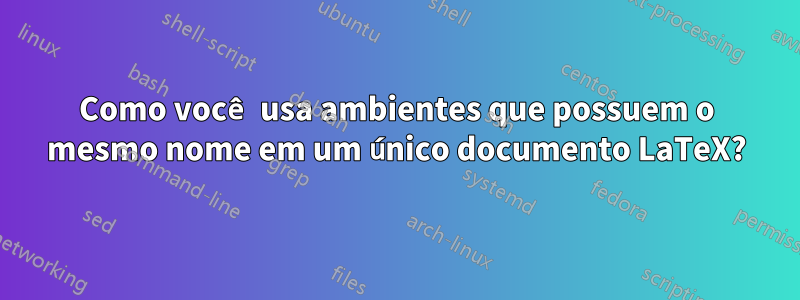 Como você usa ambientes que possuem o mesmo nome em um único documento LaTeX?