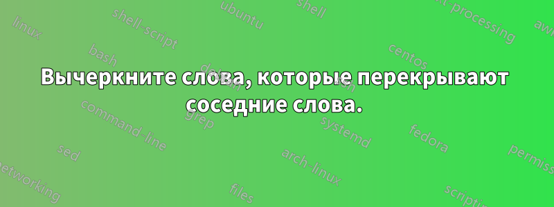 Вычеркните слова, которые перекрывают соседние слова.