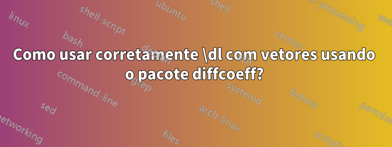 Como usar corretamente \dl com vetores usando o pacote diffcoeff?