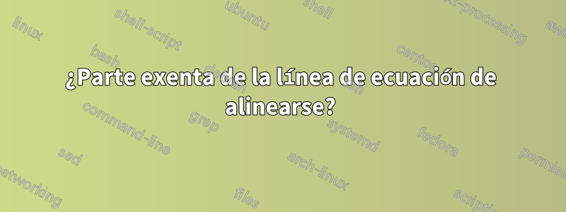 ¿Parte exenta de la línea de ecuación de alinearse?