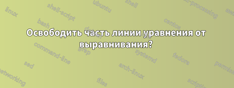 Освободить часть линии уравнения от выравнивания?