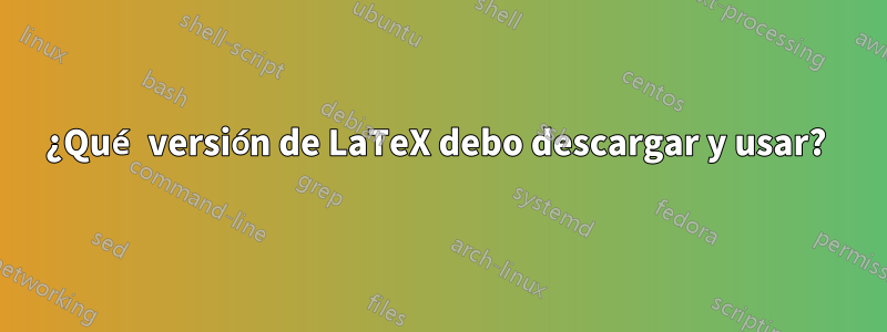 ¿Qué versión de LaTeX debo descargar y usar? 