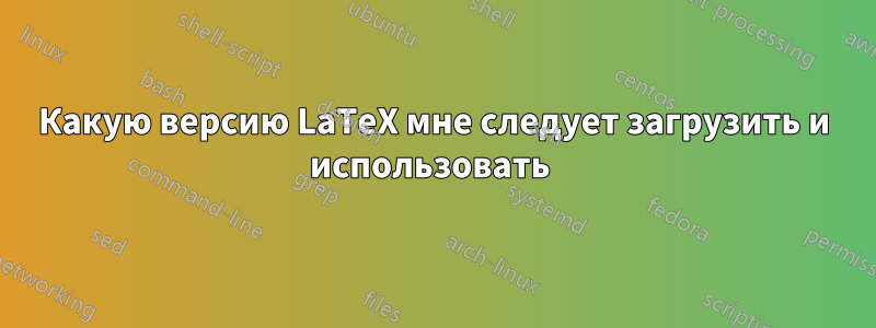 Какую версию LaTeX мне следует загрузить и использовать 