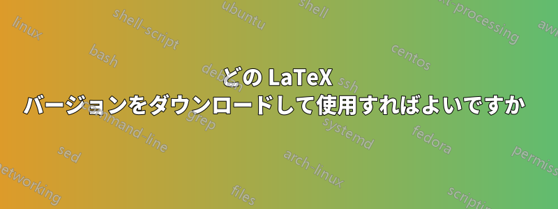 どの LaTeX バージョンをダウンロードして使用すればよいですか 