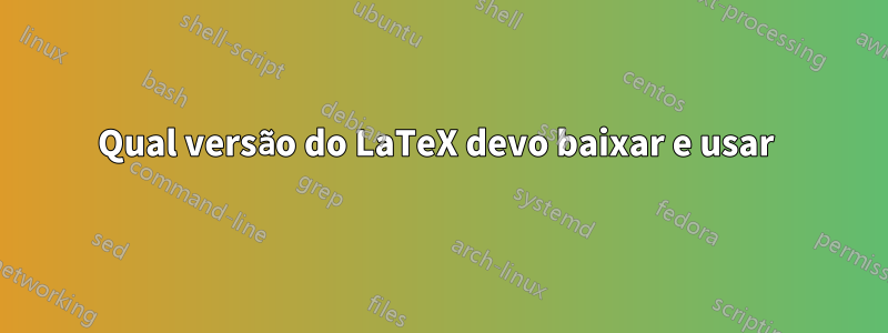 Qual versão do LaTeX devo baixar e usar 