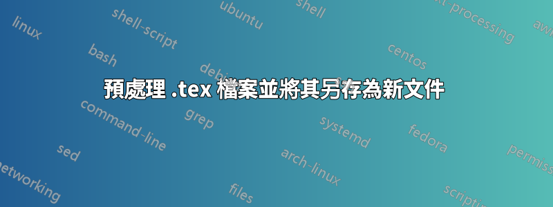 預處理 .tex 檔案並將其另存為新文件