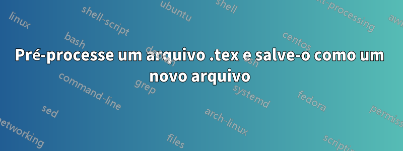 Pré-processe um arquivo .tex e salve-o como um novo arquivo