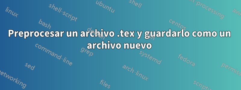 Preprocesar un archivo .tex y guardarlo como un archivo nuevo