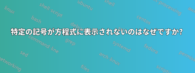 特定の記号が方程式に表示されないのはなぜですか?