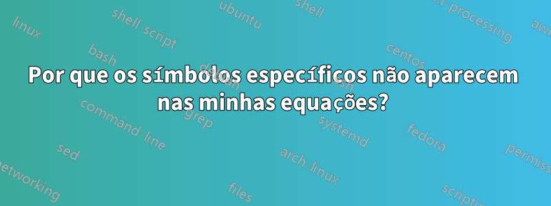 Por que os símbolos específicos não aparecem nas minhas equações?