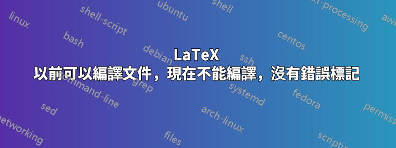 LaTeX 以前可以編譯文件，現在不能編譯，沒有錯誤標記