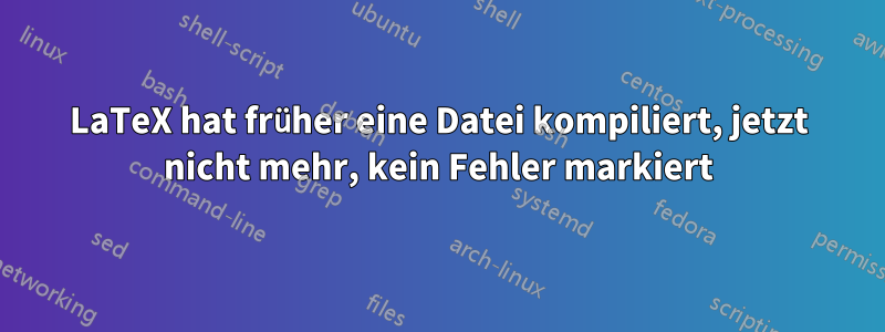 LaTeX hat früher eine Datei kompiliert, jetzt nicht mehr, kein Fehler markiert