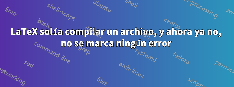 LaTeX solía compilar un archivo, y ahora ya no, no se marca ningún error