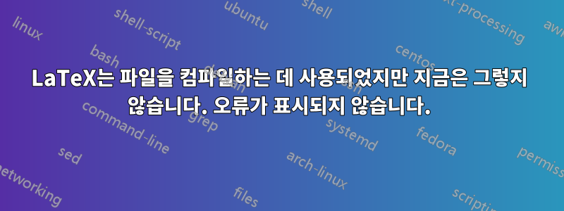 LaTeX는 파일을 컴파일하는 데 사용되었지만 지금은 그렇지 않습니다. 오류가 표시되지 않습니다.