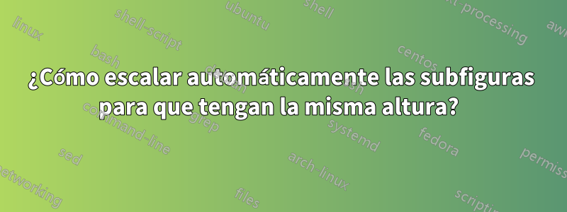 ¿Cómo escalar automáticamente las subfiguras para que tengan la misma altura? 