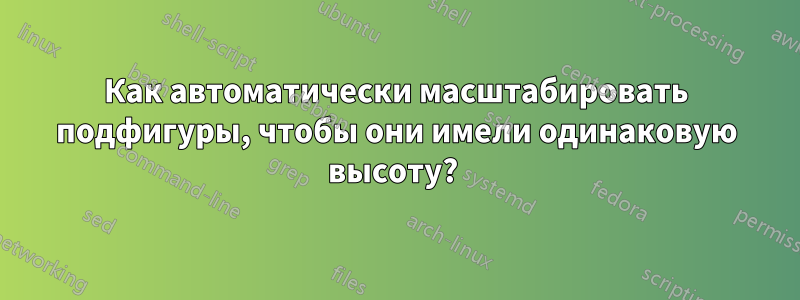 Как автоматически масштабировать подфигуры, чтобы они имели одинаковую высоту? 