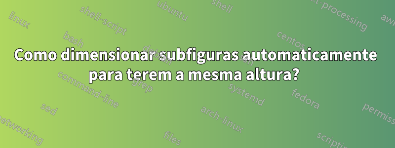 Como dimensionar subfiguras automaticamente para terem a mesma altura? 