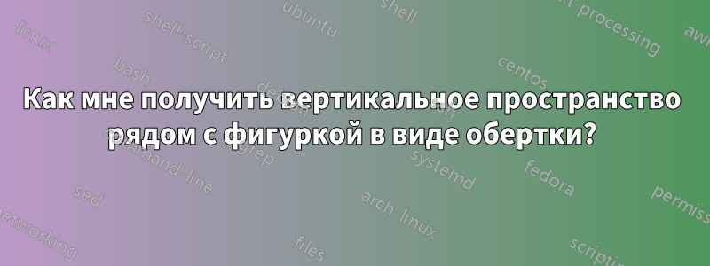 Как мне получить вертикальное пространство рядом с фигуркой в ​​виде обертки?