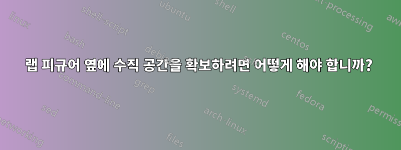 랩 피규어 옆에 수직 공간을 확보하려면 어떻게 해야 합니까?