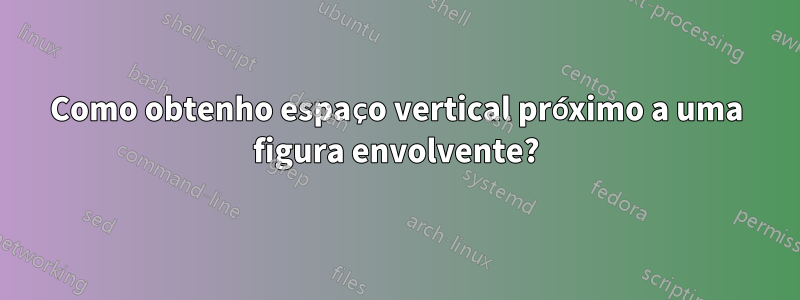 Como obtenho espaço vertical próximo a uma figura envolvente?