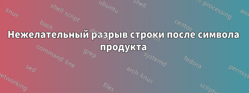 Нежелательный разрыв строки после символа продукта