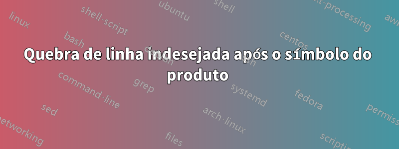 Quebra de linha indesejada após o símbolo do produto