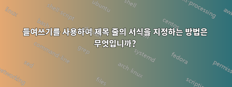 들여쓰기를 사용하여 제목 줄의 서식을 지정하는 방법은 무엇입니까?