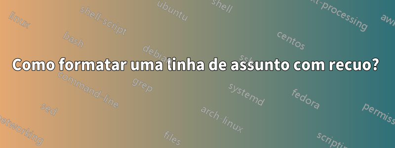 Como formatar uma linha de assunto com recuo?