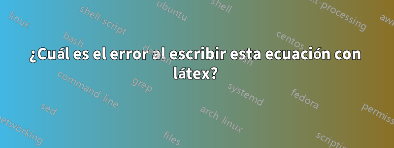 ¿Cuál es el error al escribir esta ecuación con látex?