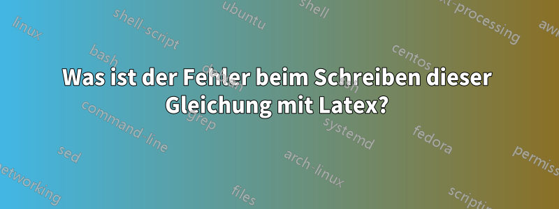 Was ist der Fehler beim Schreiben dieser Gleichung mit Latex?