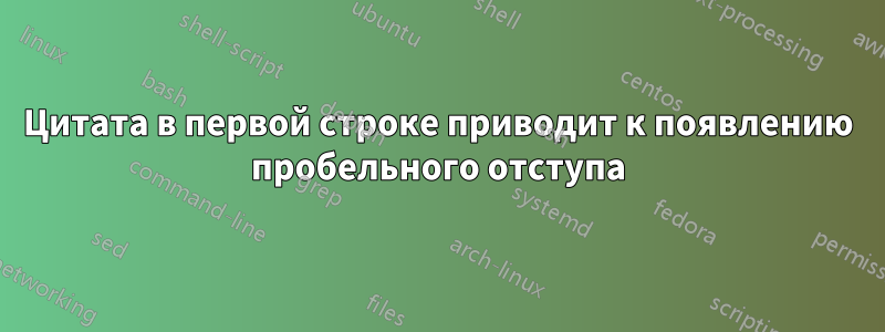 Цитата в первой строке приводит к появлению пробельного отступа