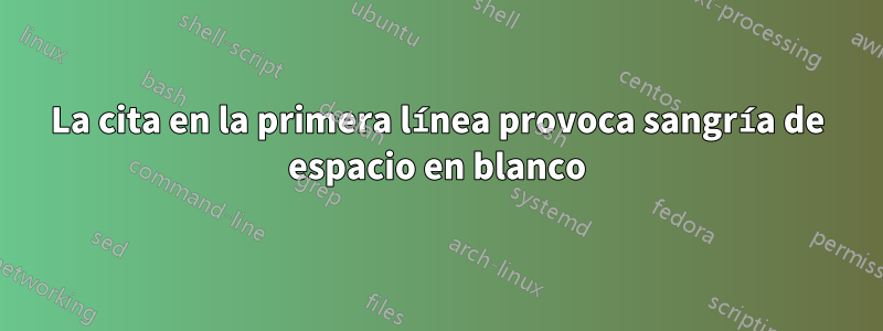 La cita en la primera línea provoca sangría de espacio en blanco