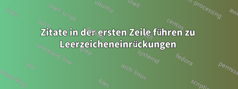 Zitate in der ersten Zeile führen zu Leerzeicheneinrückungen