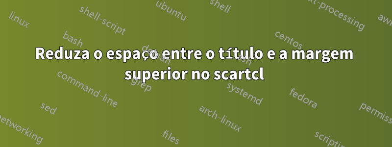 Reduza o espaço entre o título e a margem superior no scartcl