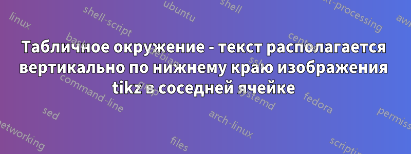 Табличное окружение - текст располагается вертикально по нижнему краю изображения tikz в соседней ячейке