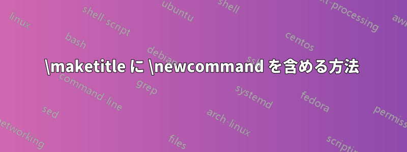 \maketitle に \newcommand を含める方法