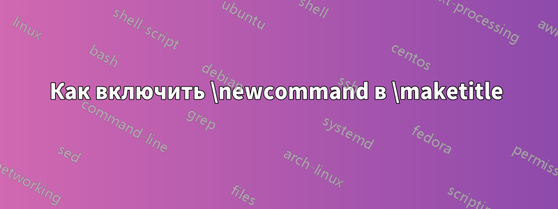 Как включить \newcommand в \maketitle