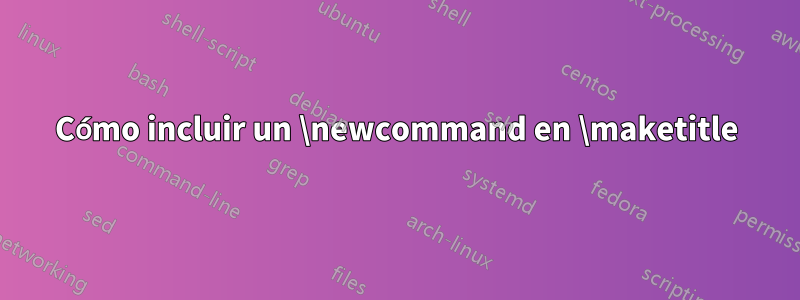 Cómo incluir un \newcommand en \maketitle