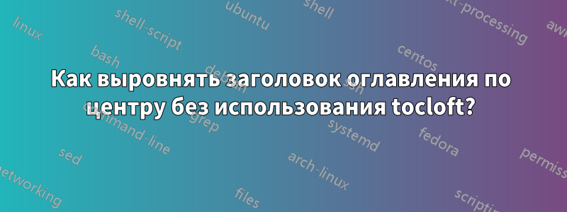 Как выровнять заголовок оглавления по центру без использования tocloft?